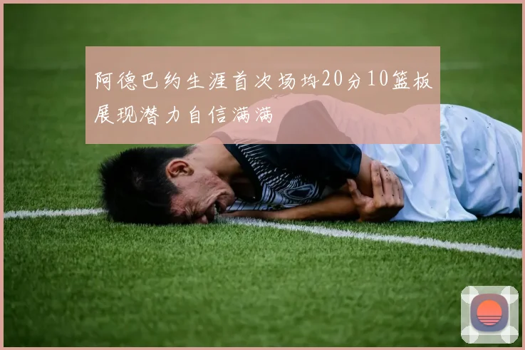 阿德巴约生涯首次场均20分10篮板展现潜力自信满满