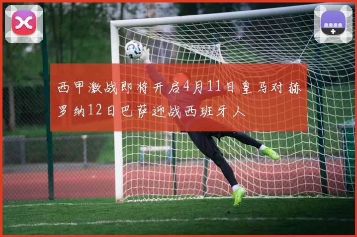 西甲激战即将开启4月11日皇马对赫罗纳12日巴萨迎战西班牙人