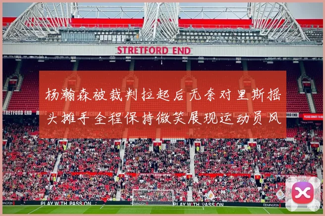 杨瀚森被裁判拉起后无奈对里斯摇头摊手全程保持微笑展现运动员风范