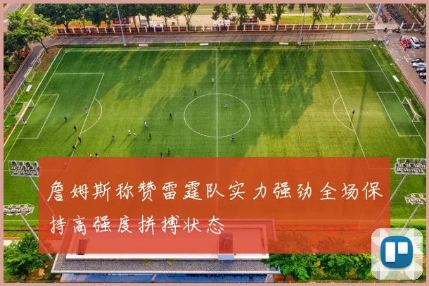 詹姆斯称赞雷霆队实力强劲全场保持高强度拼搏状态
