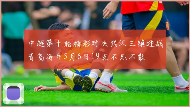 中超第十轮精彩对决武汉三镇迎战青岛海牛5月6日19点不见不散