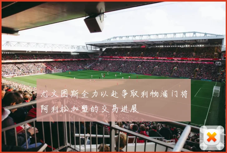 尤文图斯全力以赴争取利物浦门将阿利松加盟的交易进展
