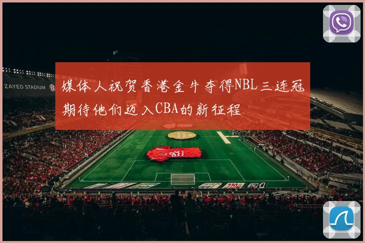 媒体人祝贺香港金牛夺得NBL三连冠期待他们迈入CBA的新征程