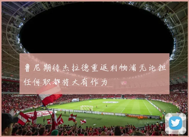 鲁尼期待杰拉德重返利物浦无论担任何职都将大有作为