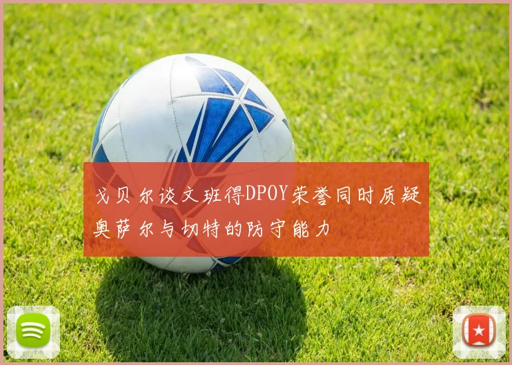 戈贝尔谈文班得DPOY荣誉同时质疑奥萨尔与切特的防守能力