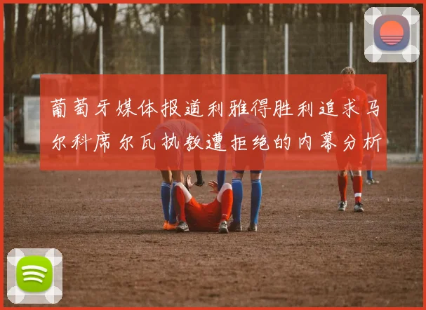 葡萄牙媒体报道利雅得胜利追求马尔科席尔瓦执教遭拒绝的内幕分析