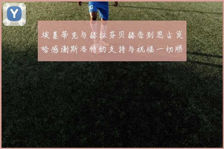 埃基蒂克与赫拉芬贝赫告别恩古莫哈感谢斯洛特的支持与祝福一切顺利