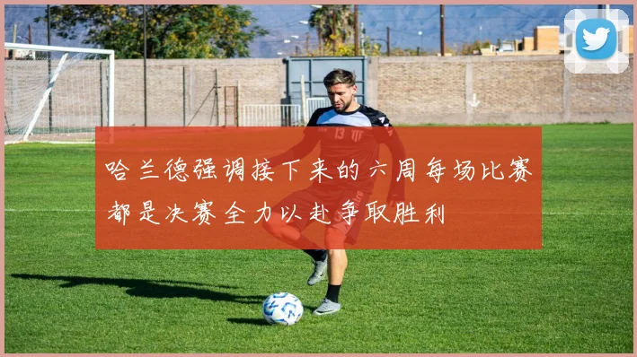 哈兰德强调接下来的六周每场比赛都是决赛全力以赴争取胜利