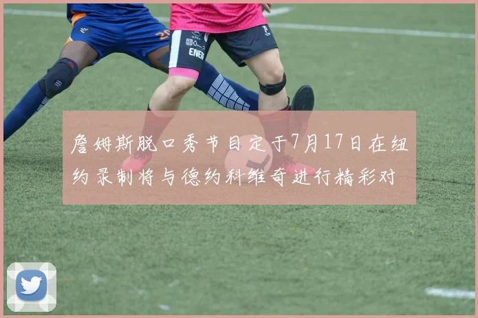 詹姆斯脱口秀节目定于7月17日在纽约录制将与德约科维奇进行精彩对话