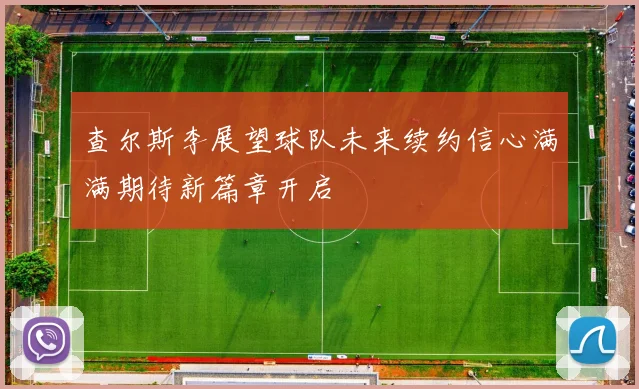 查尔斯李展望球队未来续约信心满满期待新篇章开启