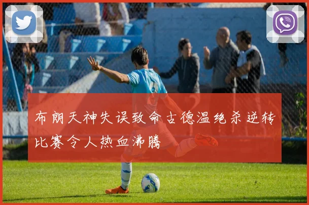 布朗天神失误致命古德温绝杀逆转比赛令人热血沸腾