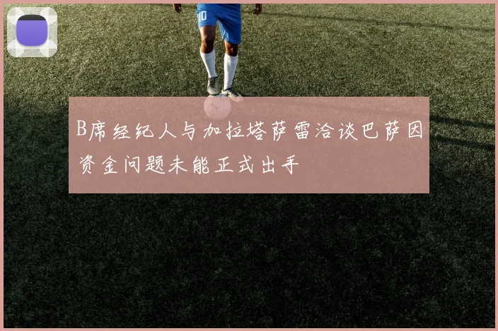 B席经纪人与加拉塔萨雷洽谈巴萨因资金问题未能正式出手