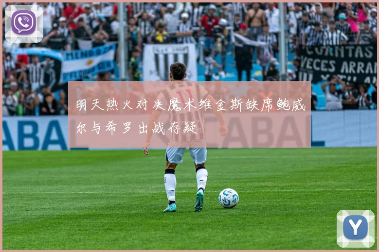 明天热火对决魔术维金斯缺席鲍威尔与希罗出战存疑